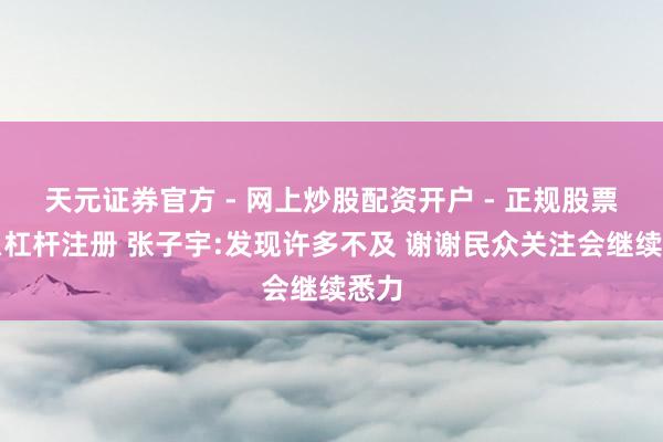 天元证券官方 - 网上炒股配资开户 - 正规股票怎么杠杆注册 张子宇:发现许多不及 谢谢民众关注会继续悉力