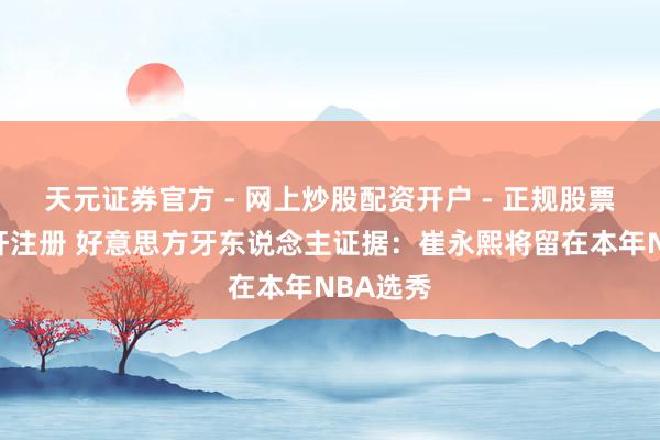 天元证券官方 - 网上炒股配资开户 - 正规股票怎么杠杆注册 好意思方牙东说念主证据：崔永熙将留在本年NBA选秀