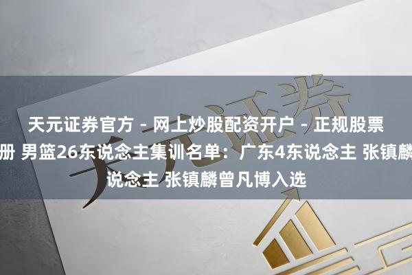 天元证券官方 - 网上炒股配资开户 - 正规股票怎么杠杆注册 男篮26东说念主集训名单：广东4东说念主 张镇麟曾凡博入选