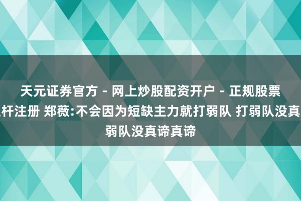 天元证券官方 - 网上炒股配资开户 - 正规股票怎么杠杆注册 郑薇:不会因为短缺主力就打弱队 打弱队没真谛真谛