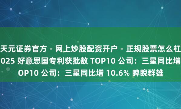 天元证券官方 - 网上炒股配资开户 - 正规股票怎么杠杆注册 IFI 评释 2025 好意思国专利获批数 TOP10 公司：三星同比增 10.6% 睥睨群雄