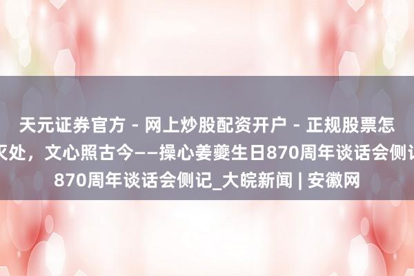 天元证券官方 - 网上炒股配资开户 - 正规股票怎么杠杆注册 词魂不灭处，文心照古今——操心姜夔生日870周年谈话会侧记_大皖新闻 | 安徽网