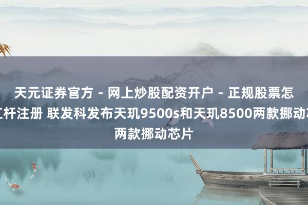 天元证券官方 - 网上炒股配资开户 - 正规股票怎么杠杆注册 联发科发布天玑9500s和天玑8500两款挪动芯片