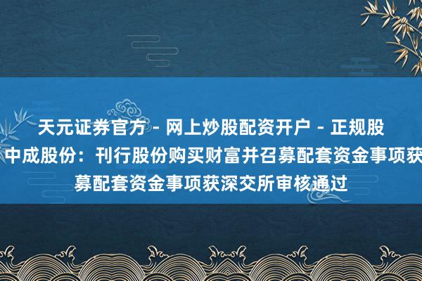 天元证券官方 - 网上炒股配资开户 - 正规股票怎么杠杆注册 中成股份：刊行股份购买财富并召募配套资金事项获深交所审核通过