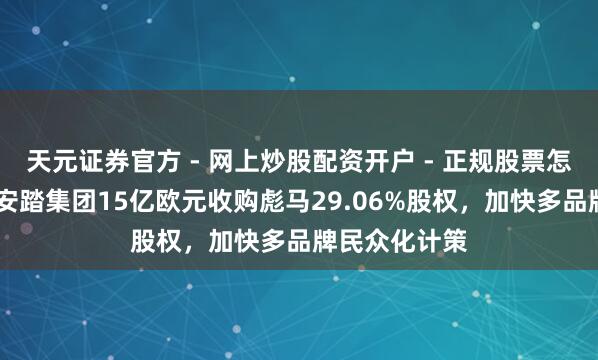 天元证券官方 - 网上炒股配资开户 - 正规股票怎么杠杆注册 安踏集团15亿欧元收购彪马29.06%股权，加快多品牌民众化计策